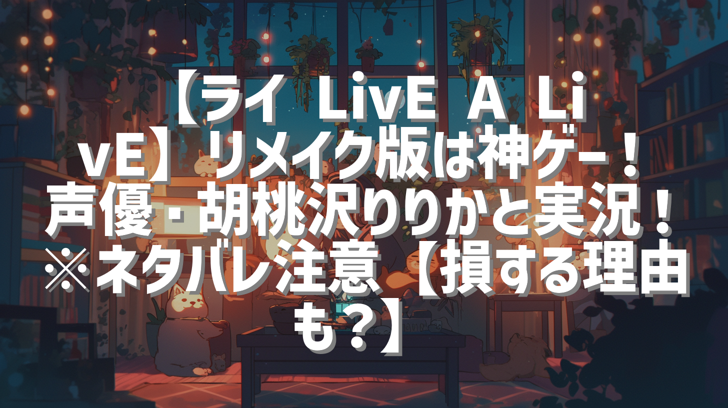 【ライ LivE A LivE】リメイク版は神ゲー！声優・胡桃沢りりかと実況！※ネタバレ注意【損する理由も？】