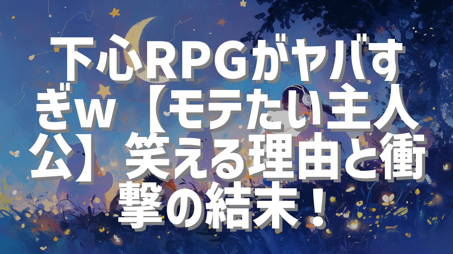 下心RPGがヤバすぎw【モテたい主人公】笑える理由と衝撃の結末！