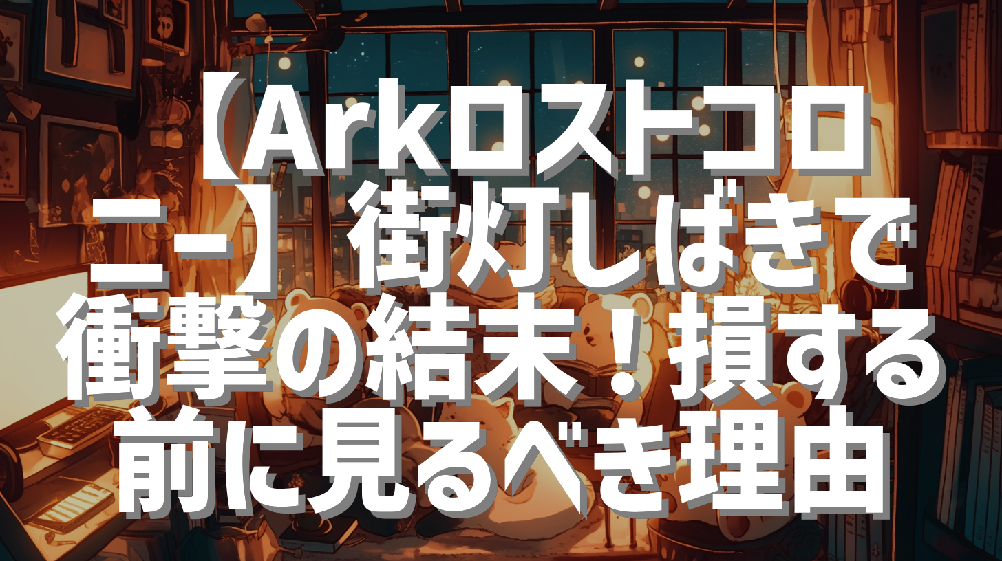 【Arkロストコロニー】街灯しばきで衝撃の結末！損する前に見るべき理由