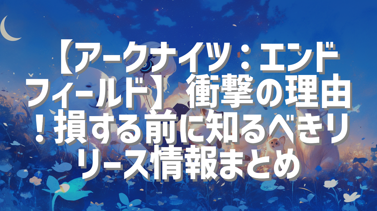 【アークナイツ：エンドフィールド】衝撃の理由！損する前に知るべきリリース情報まとめ