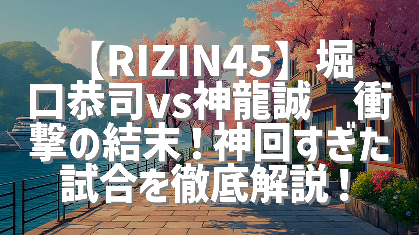 【RIZIN45】堀口恭司vs神龍誠🔥衝撃の結末！神回すぎた試合を徹底解説！