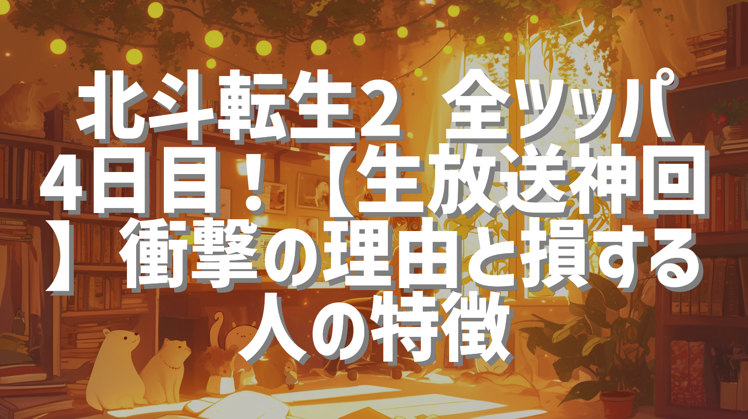 北斗転生2 全ツッパ4日目！【生放送神回】衝撃の理由と損する人の特徴