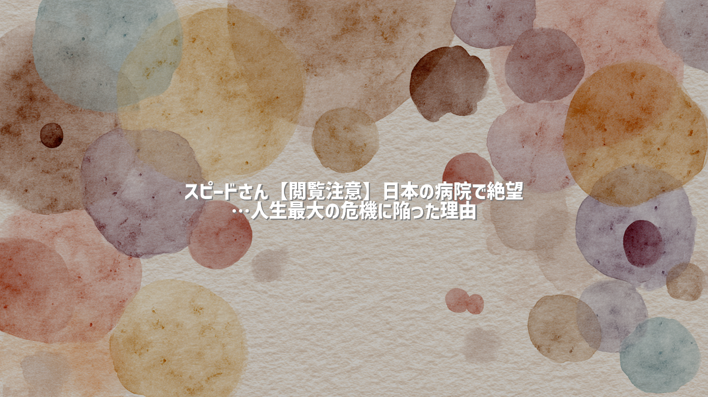 スピードさん【閲覧注意】日本の病院で絶望…人生最大の危機に陥った理由