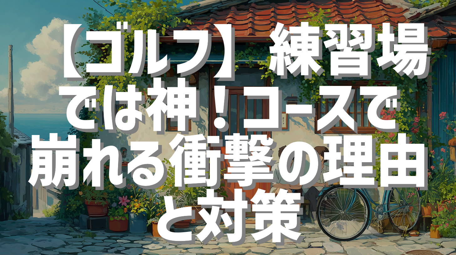 【ゴルフ】練習場では神！コースで崩れる衝撃の理由と対策