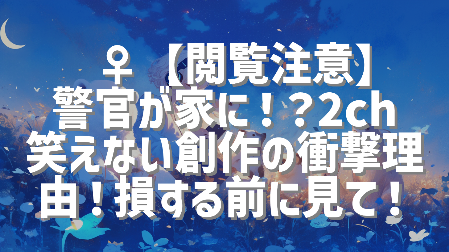 👮‍♀️【閲覧注意】警官が家に！？2ch笑えない創作の衝撃理由！損する前に見て！