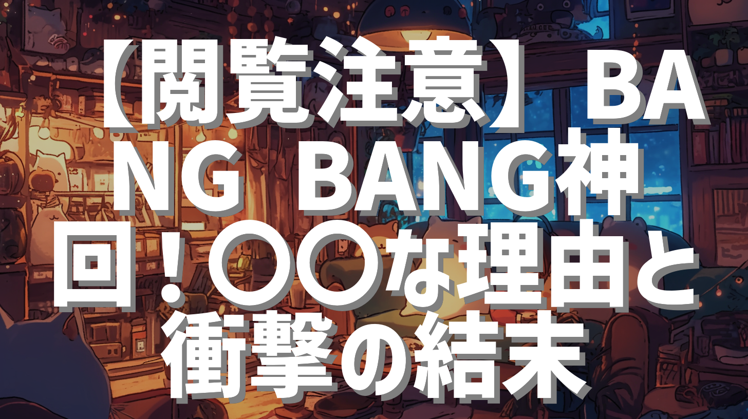 【閲覧注意】BANG BANG神回！〇〇な理由と衝撃の結末