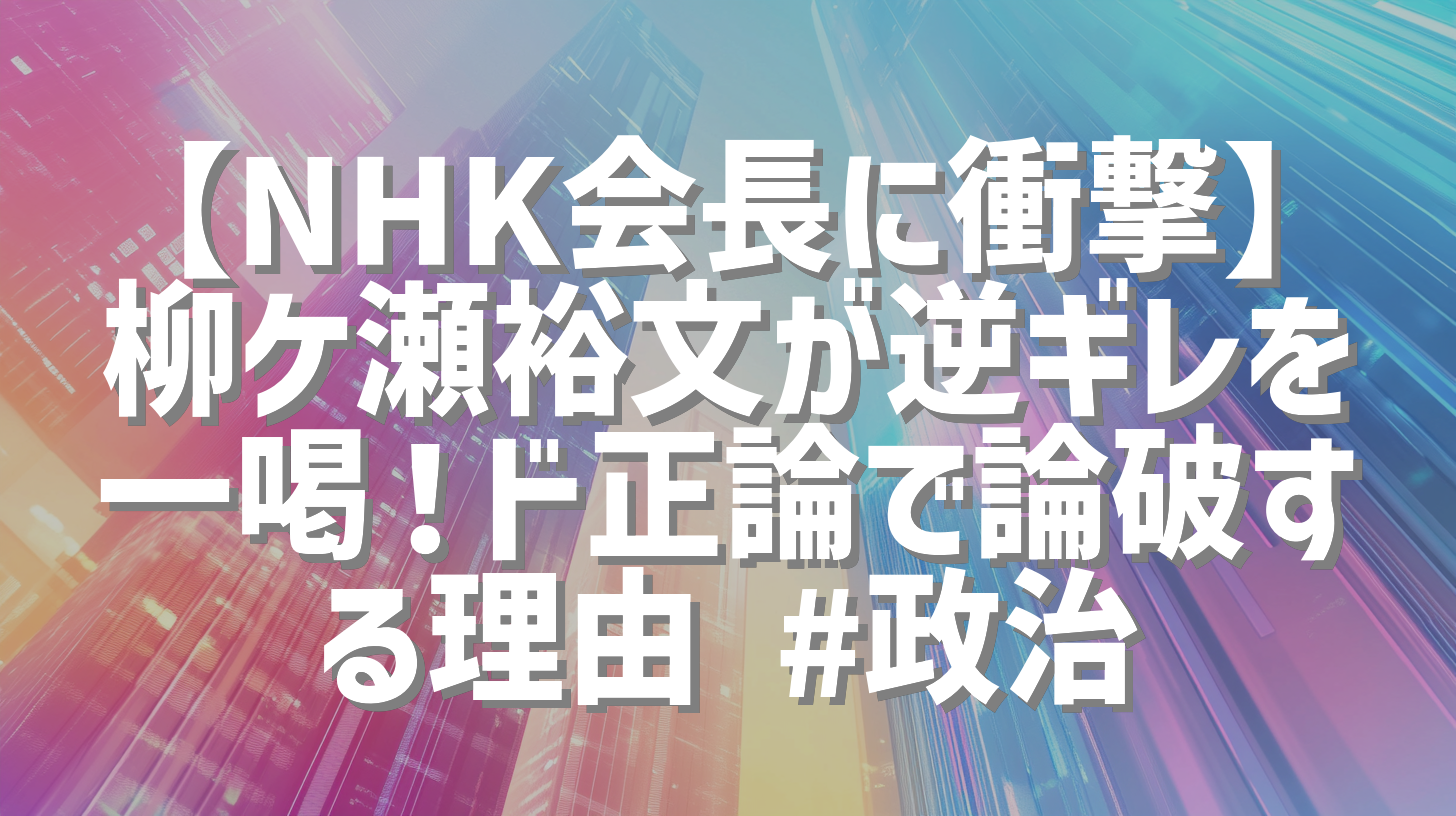 【NHK会長に衝撃】柳ケ瀬裕文が逆ギレを一喝！ド正論で論破する理由 #政治