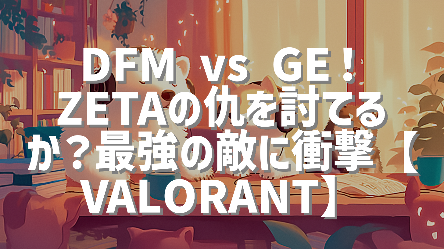 DFM vs GE！ZETAの仇を討てるか？最強の敵に衝撃【VALORANT】