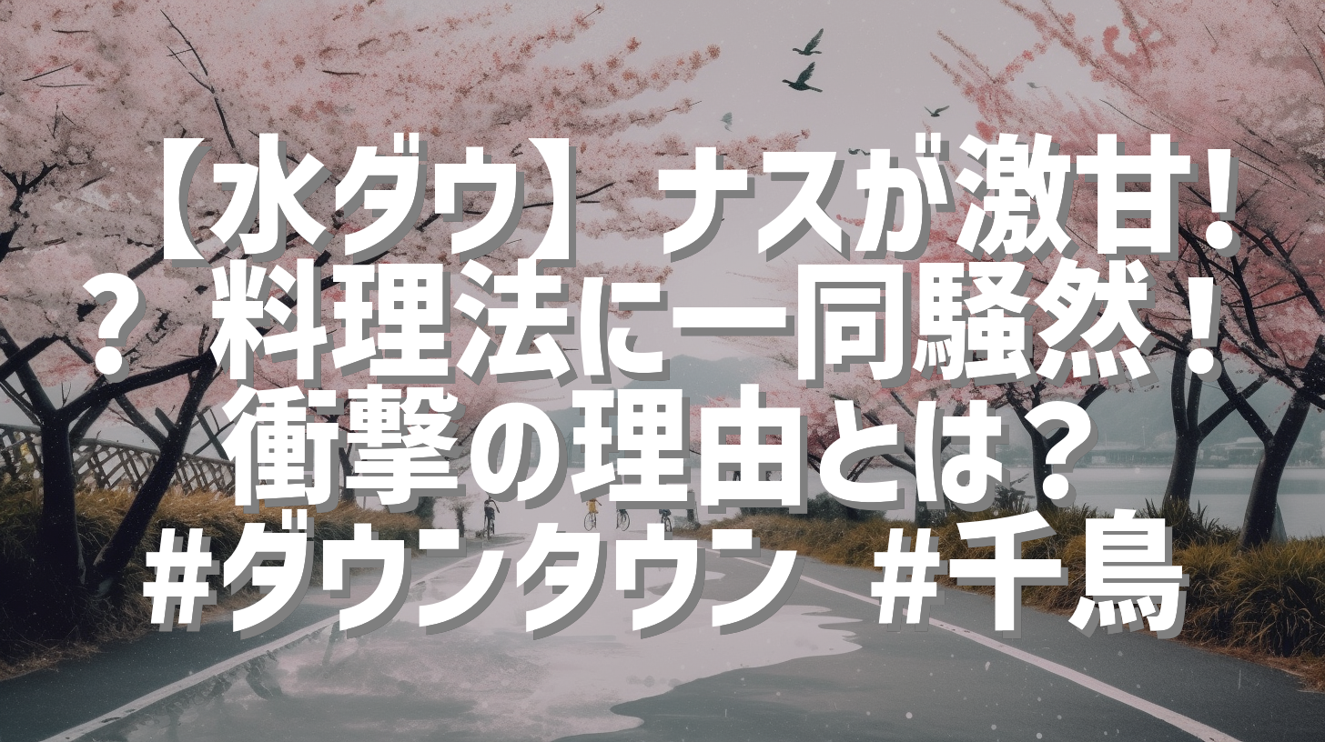 【水ダウ】ナスが激甘!? 料理法に一同騒然！衝撃の理由とは？ #ダウンタウン #千鳥