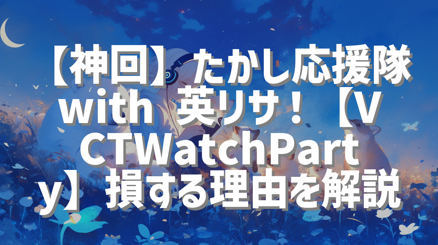 【神回】たかし応援隊 with 英リサ！【VCTWatchParty】損する理由を解説