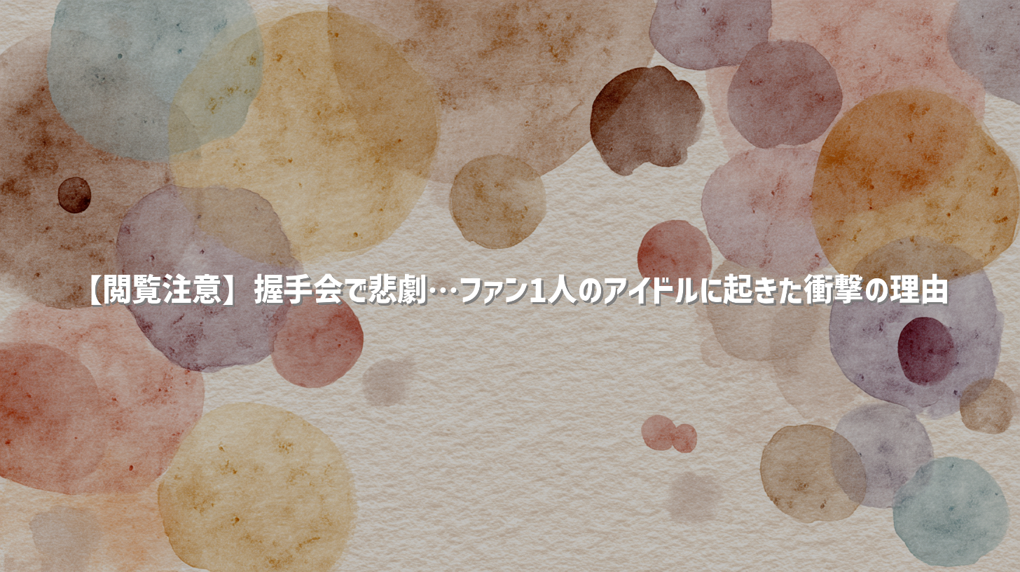 【閲覧注意】握手会で悲劇…ファン1人のアイドルに起きた衝撃の理由