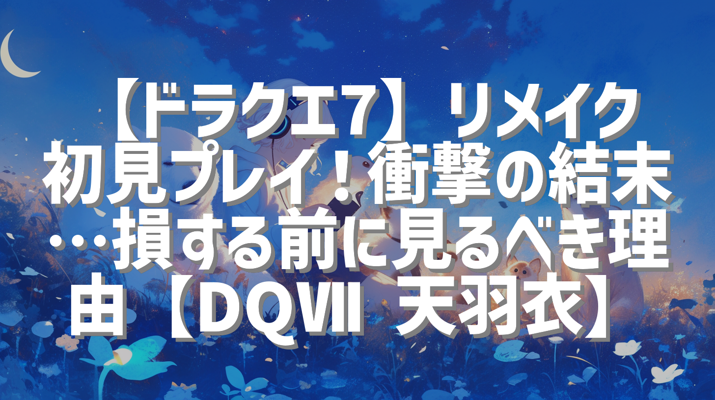 【ドラクエ7】リメイク初見プレイ！衝撃の結末…損する前に見るべき理由【DQⅦ 天羽衣】