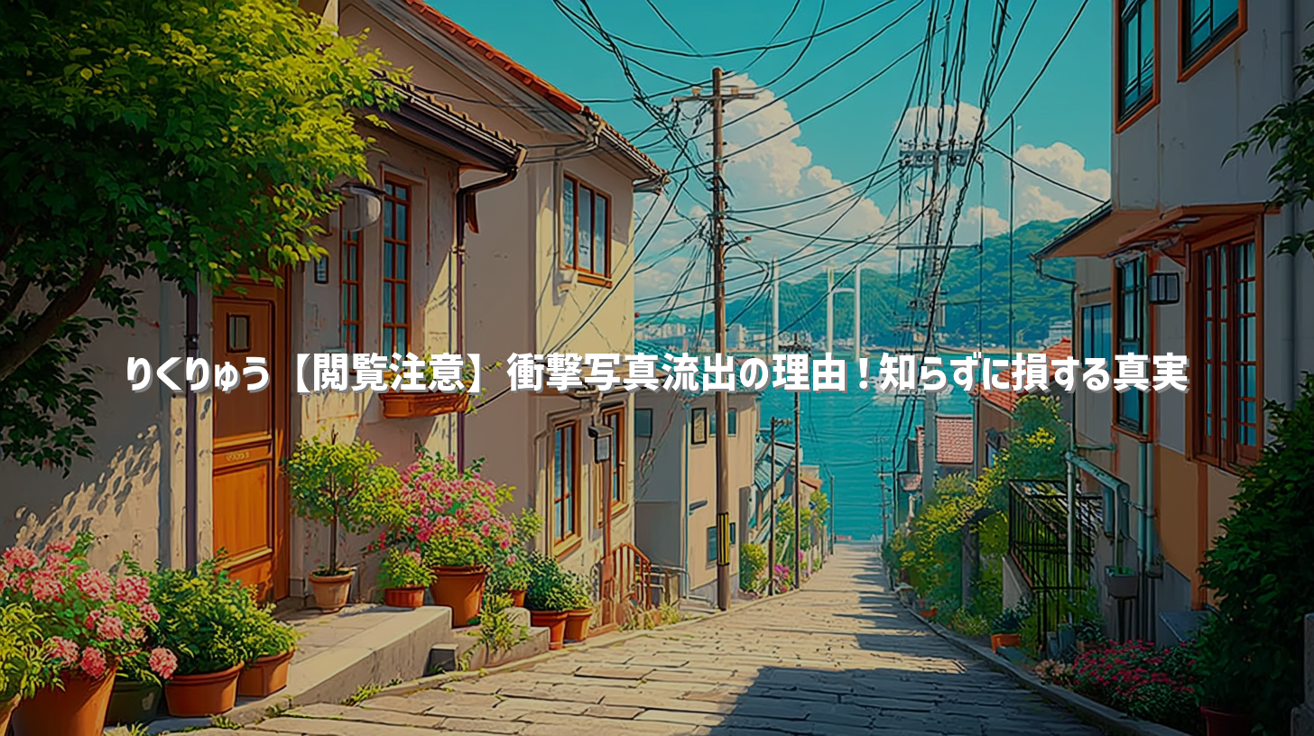 りくりゅう【閲覧注意】衝撃写真流出の理由！知らずに損する真実