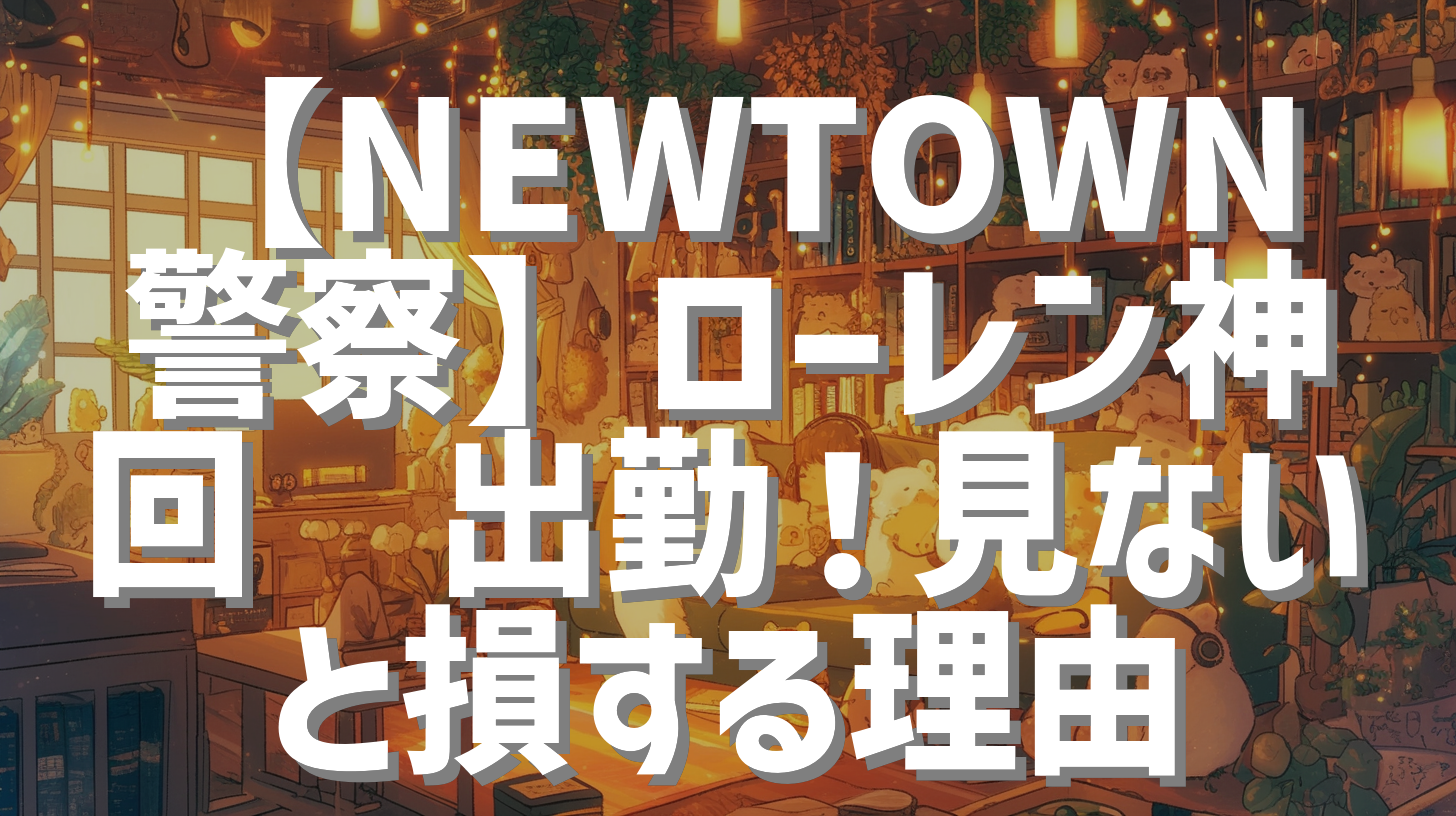 【NEWTOWN警察】ローレン神回🚓出勤！見ないと損する理由