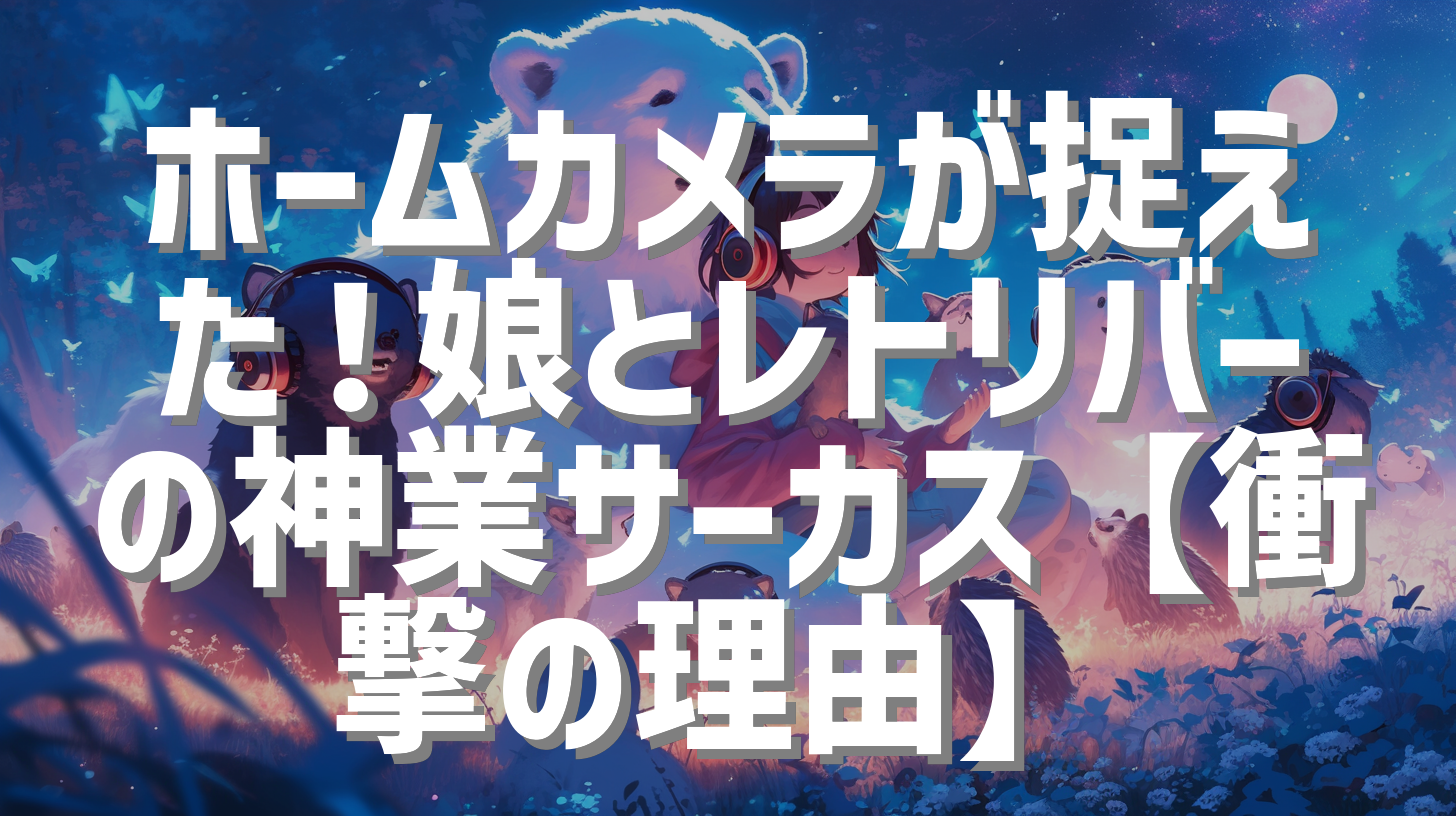 ホームカメラが捉えた！娘とレトリバーの神業サーカス【衝撃の理由】