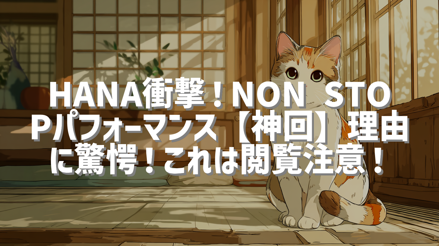 HANA衝撃！NON STOPパフォーマンス【神回】理由に驚愕！これは閲覧注意！