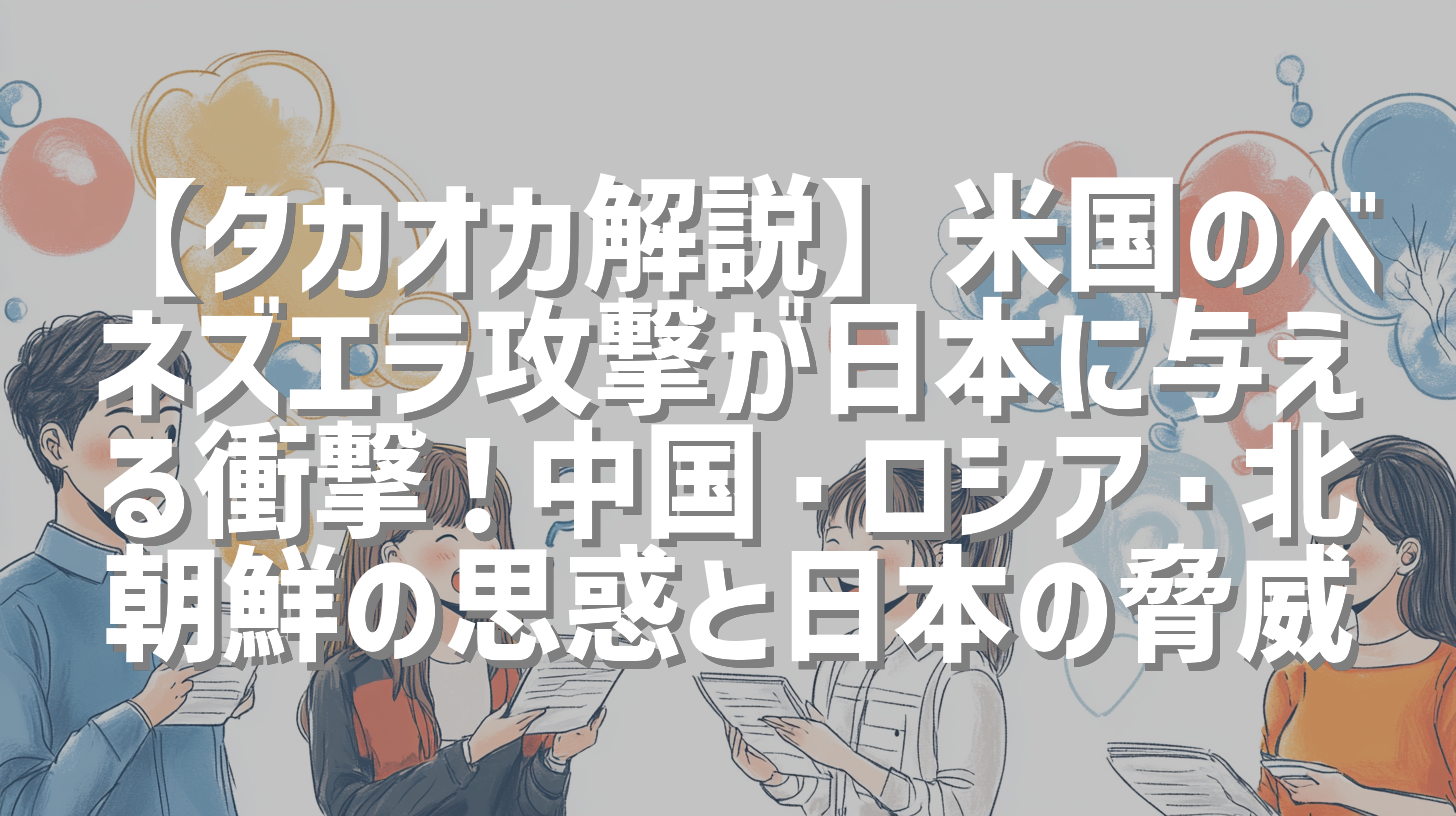 【タカオカ解説】米国のベネズエラ攻撃が日本に与える衝撃！中国・ロシア・北朝鮮の思惑と日本の脅威