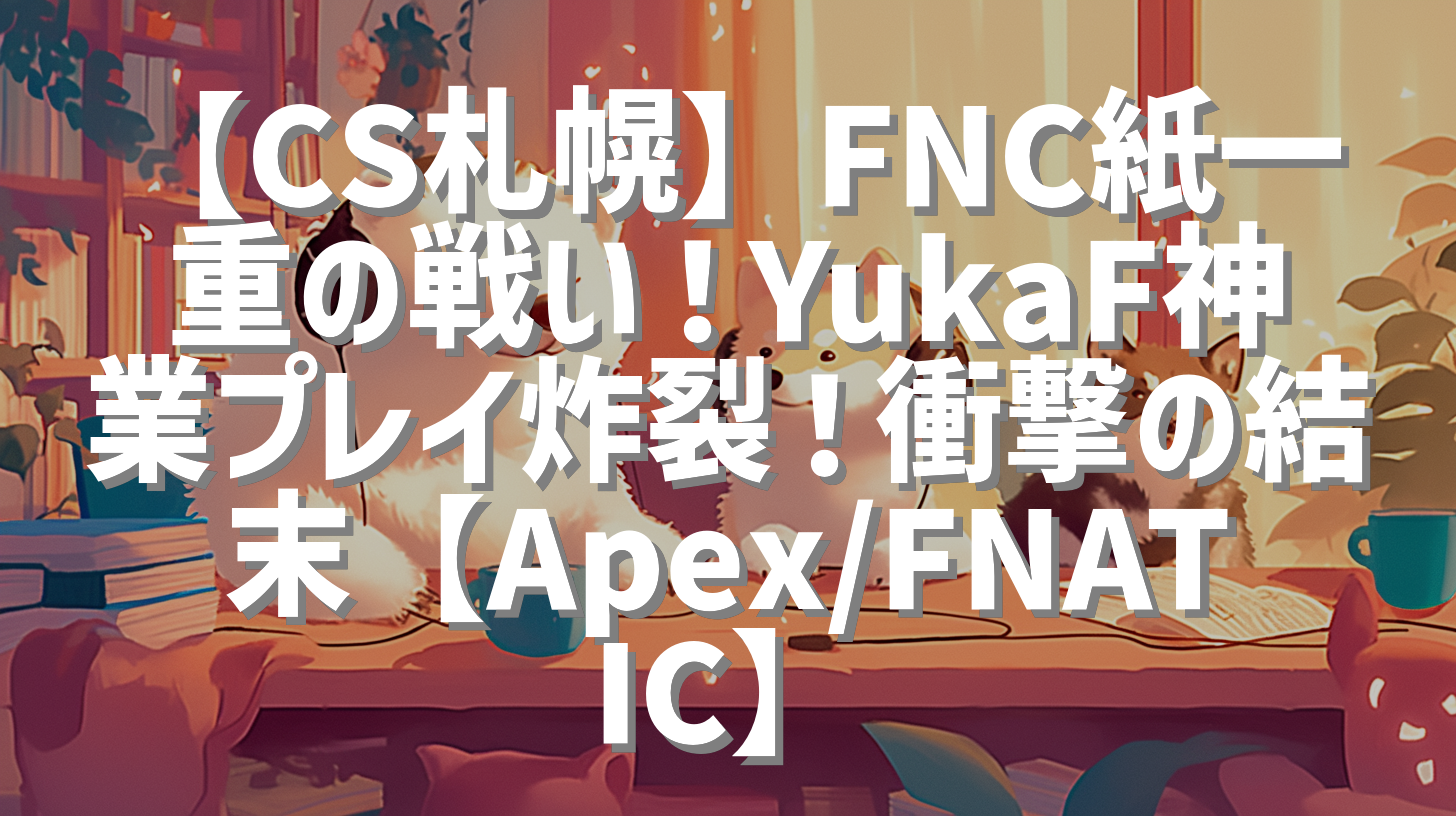 【CS札幌】FNC紙一重の戦い！YukaF神業プレイ炸裂！衝撃の結末【Apex/FNATIC】
