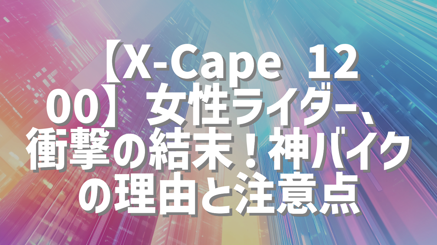【X-Cape 1200】女性ライダー、衝撃の結末！神バイクの理由と注意点