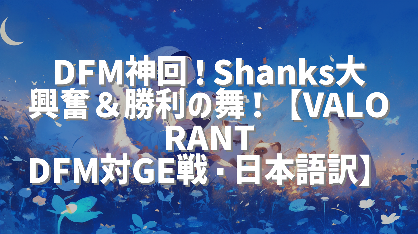 DFM神回！Shanks大興奮＆勝利の舞！【VALORANT DFM対GE戦・日本語訳】
