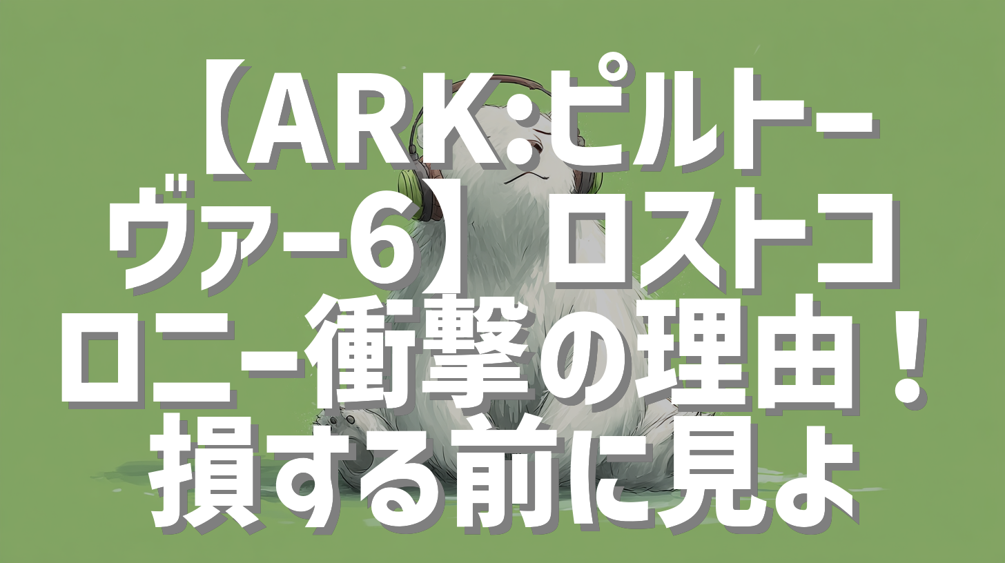 【ARK:ピルトーヴァー6】ロストコロニー衝撃の理由！損する前に見よ