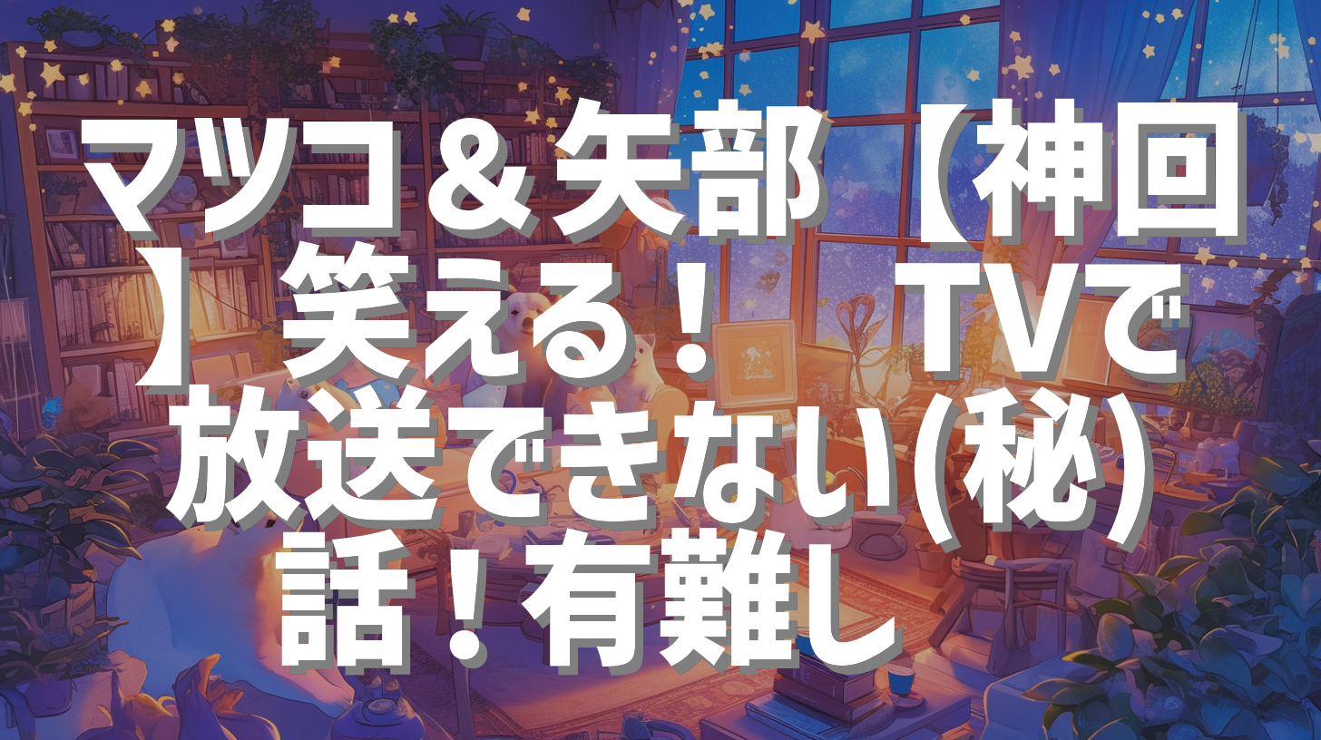 マツコ＆矢部【神回】笑える！🤣TVで放送できない(秘)話！有難し🙏