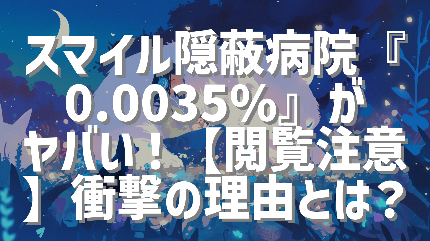 スマイル隠蔽病院『0.0035%』がヤバい！【閲覧注意】衝撃の理由とは？