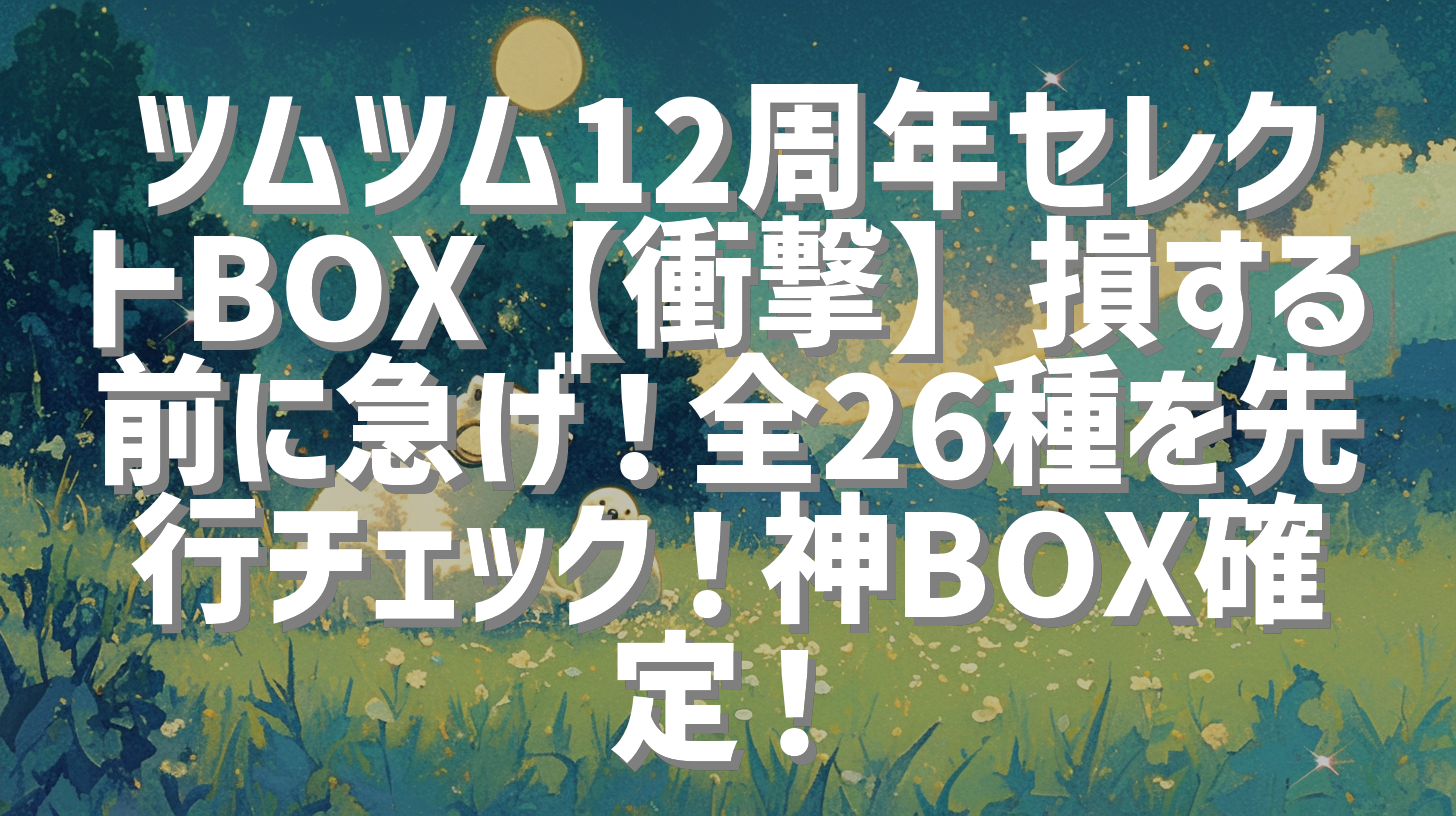 ツムツム12周年セレクトBOX【衝撃】損する前に急げ！全26種を先行チェック！神BOX確定！
