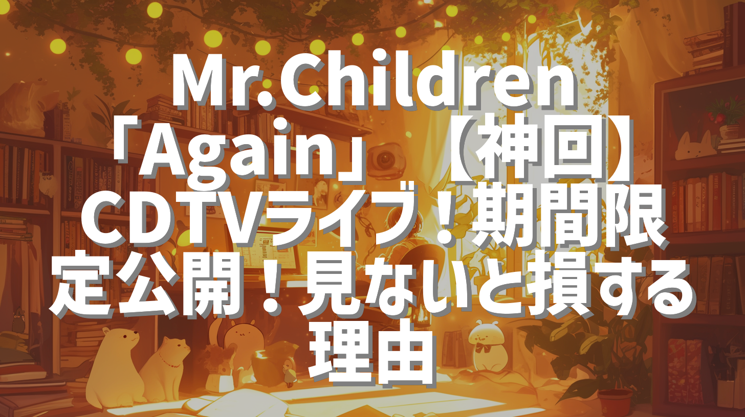 Mr.Children「Again」【神回】CDTVライブ！期間限定公開！見ないと損する理由