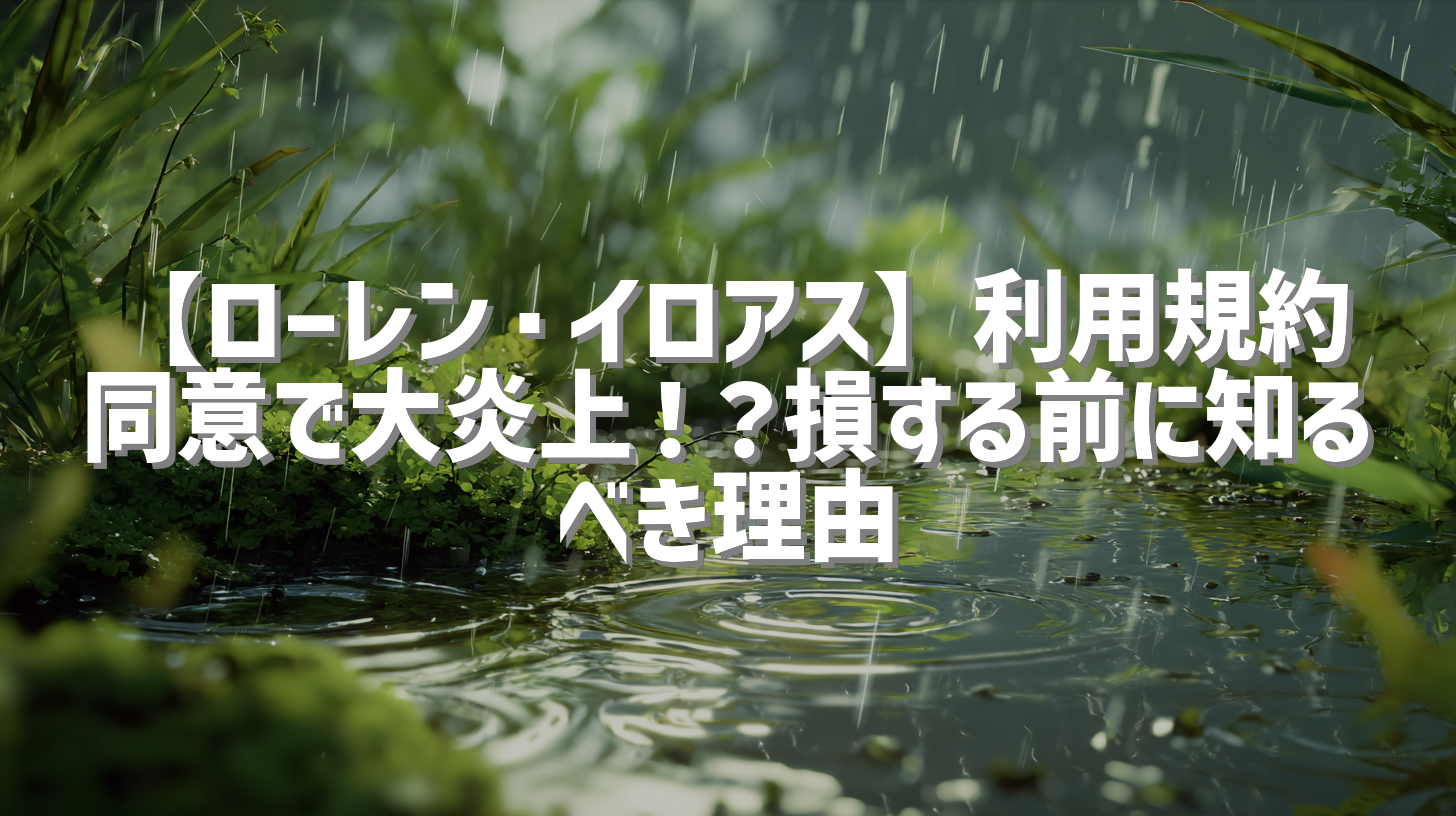【ローレン・イロアス】利用規約同意で大炎上！？損する前に知るべき理由