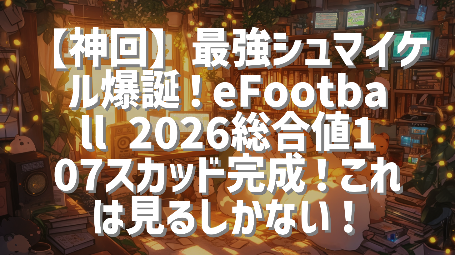 【神回】最強シュマイケル爆誕！eFootball 2026総合値107スカッド完成！これは見るしかない！
