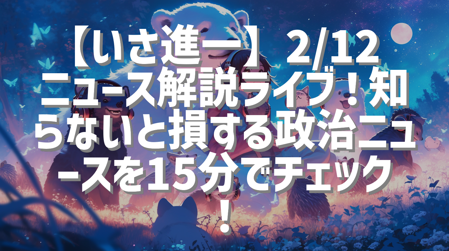 【いさ進一】2/12 ニュース解説ライブ！知らないと損する政治ニュースを15分でチェック！