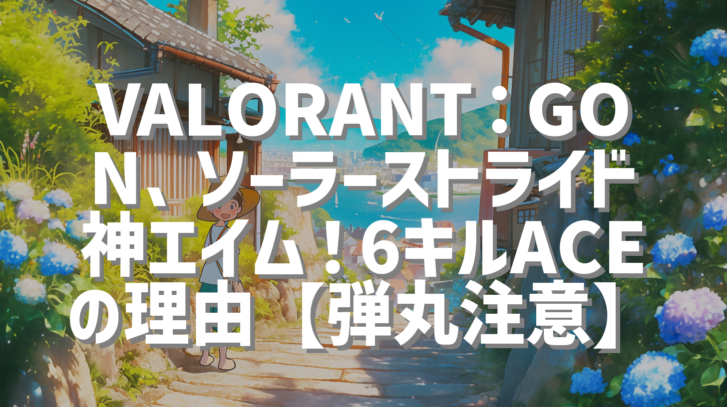 VALORANT：GON、ソーラーストライド神エイム！6キルACEの理由【弾丸注意】