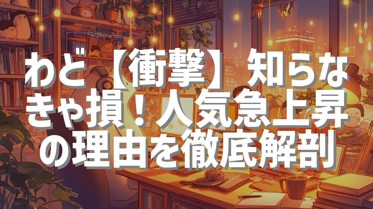 わど【衝撃】知らなきゃ損！人気急上昇の理由を徹底解剖