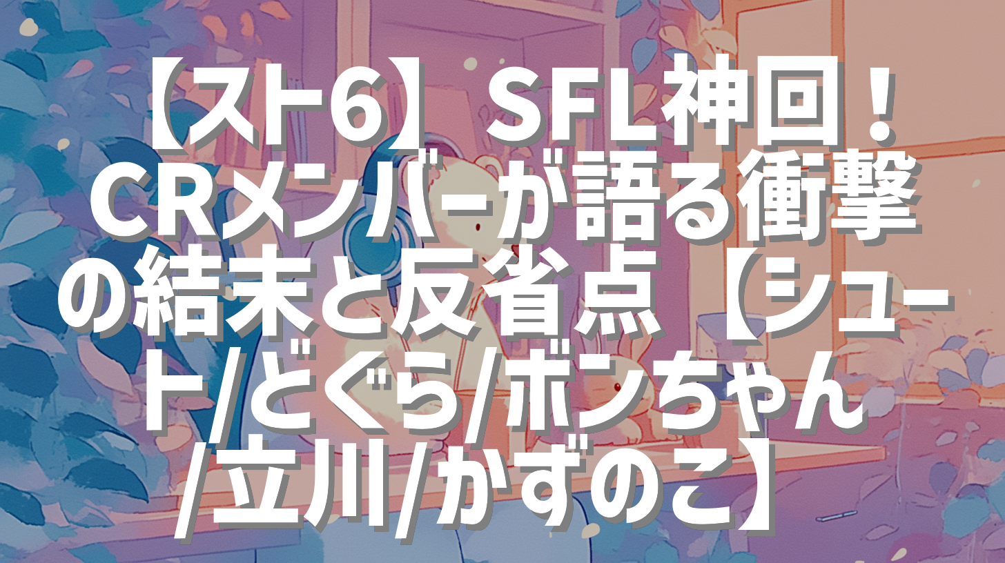 【スト6】SFL神回！CRメンバーが語る衝撃の結末と反省点【シュート/どぐら/ボンちゃん/立川/かずのこ】