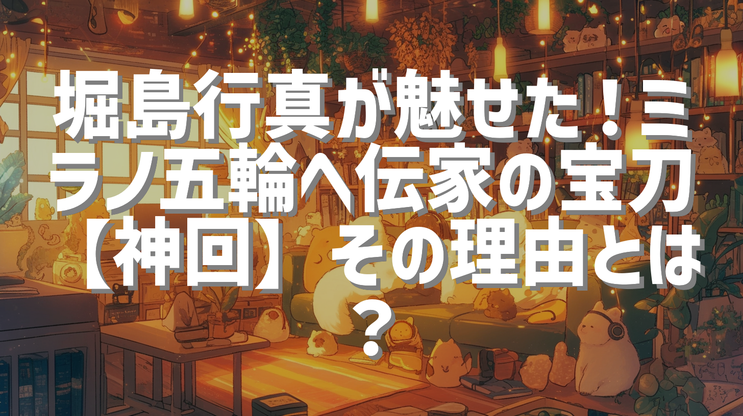 堀島行真が魅せた！ミラノ五輪へ伝家の宝刀【神回】その理由とは？