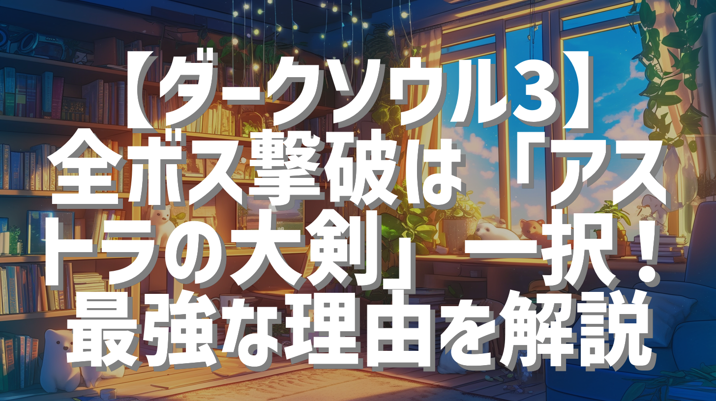 【ダークソウル3】全ボス撃破は「アストラの大剣」一択！最強な理由を解説