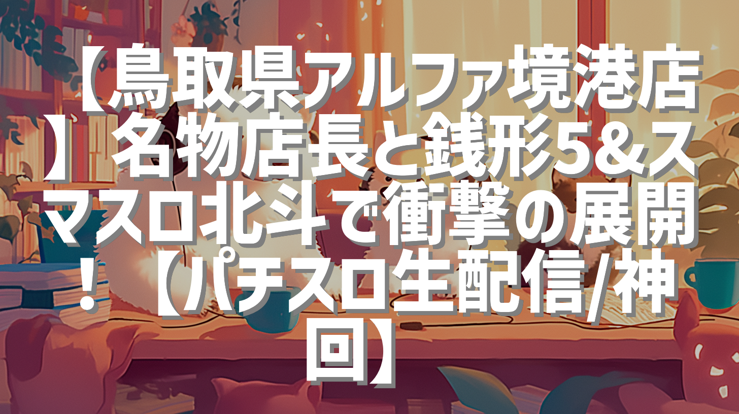 【鳥取県アルファ境港店】名物店長と銭形5&スマスロ北斗で衝撃の展開！【パチスロ生配信/神回】