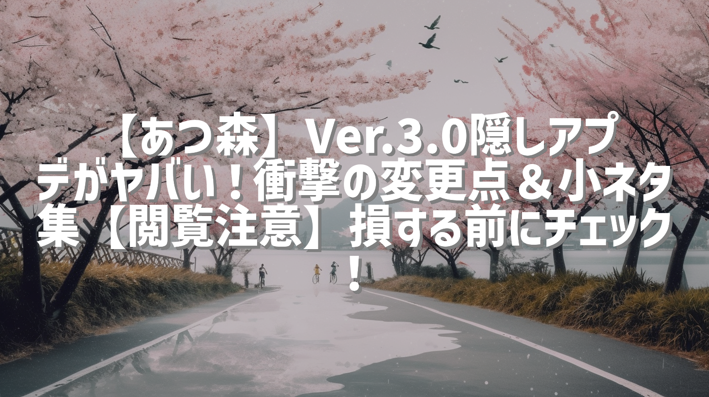 【あつ森】Ver.3.0隠しアプデがヤバい！衝撃の変更点＆小ネタ集【閲覧注意】損する前にチェック！