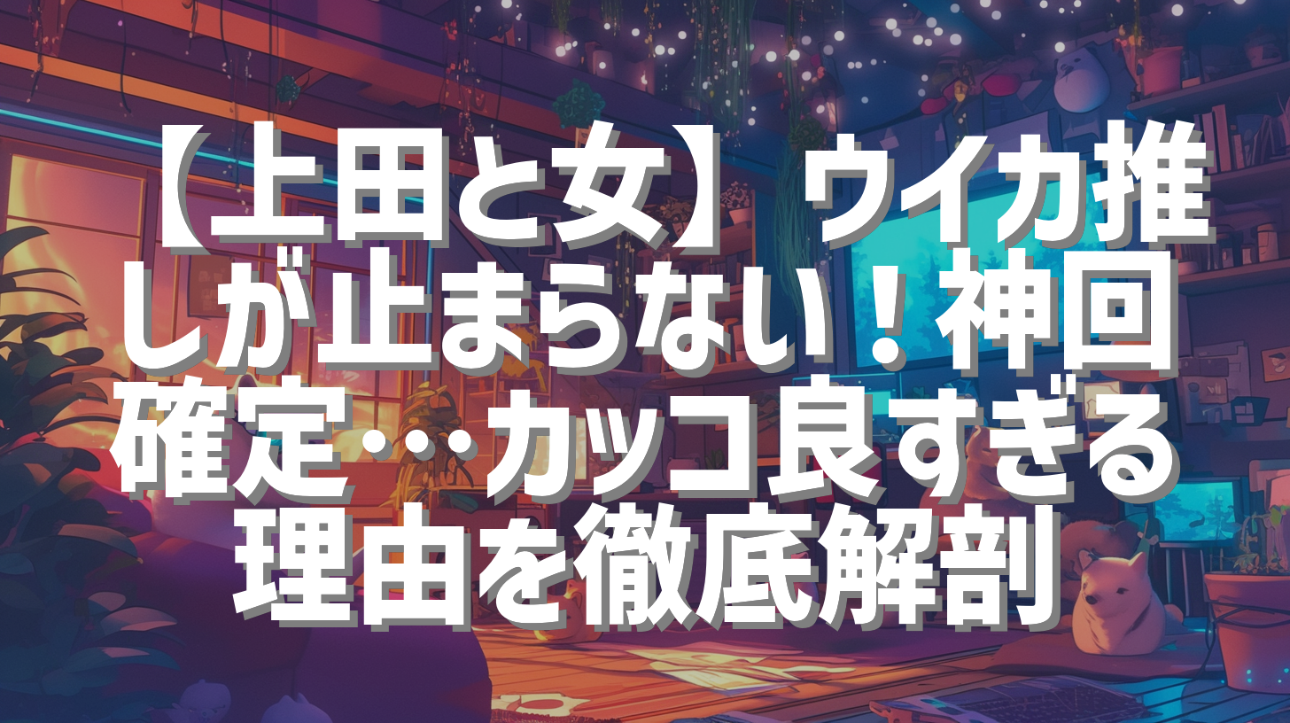 【上田と女】ウイカ推しが止まらない！神回確定…カッコ良すぎる理由を徹底解剖