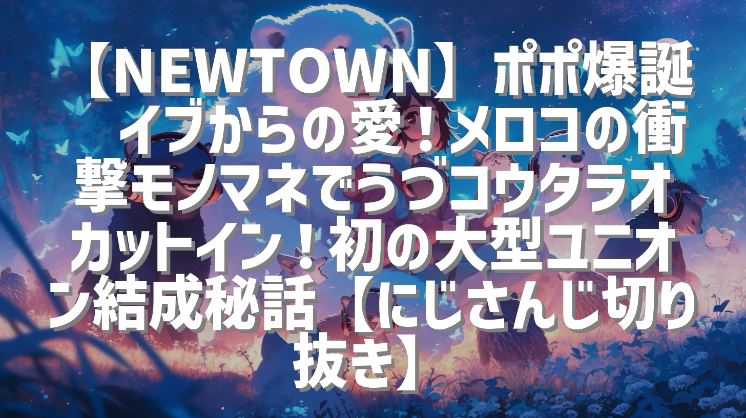 【NEWTOWN】ポポ爆誕🎂イブからの愛！メロコの衝撃モノマネでうづコウタラオカットイン！初の大型ユニオン結成秘話【にじさんじ切り抜き】