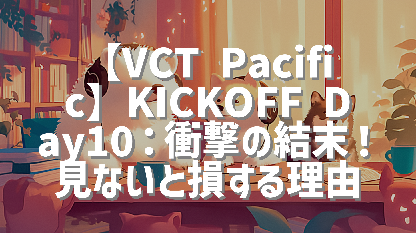 【VCT Pacific】KICKOFF Day10：衝撃の結末！見ないと損する理由