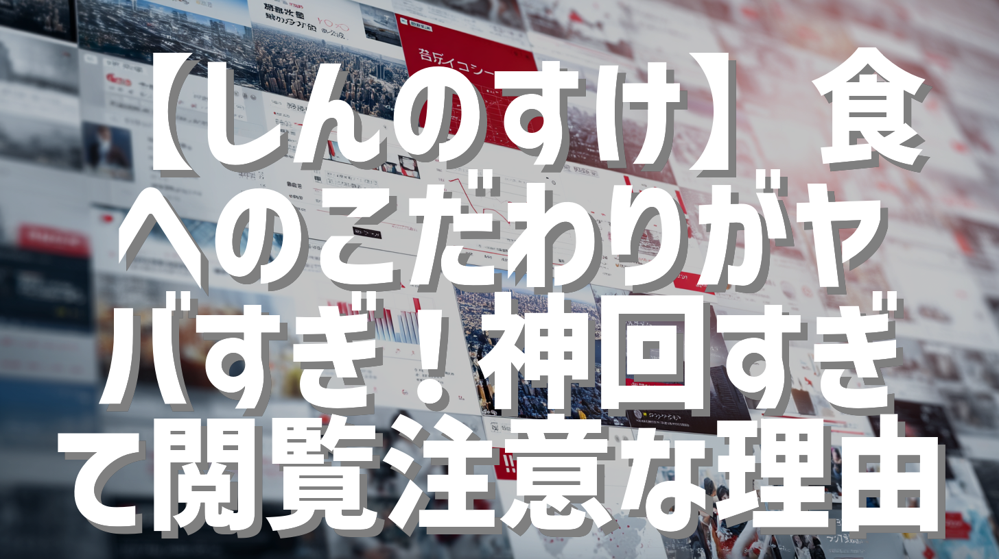 【しんのすけ】食へのこだわりがヤバすぎ！神回すぎて閲覧注意な理由