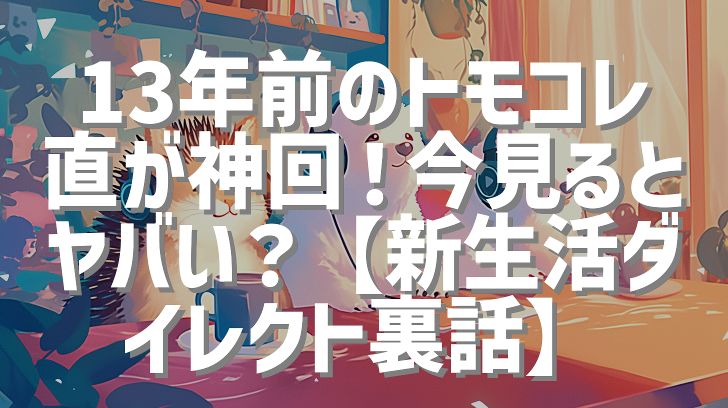 13年前のトモコレ直が神回！今見るとヤバい？【新生活ダイレクト裏話】