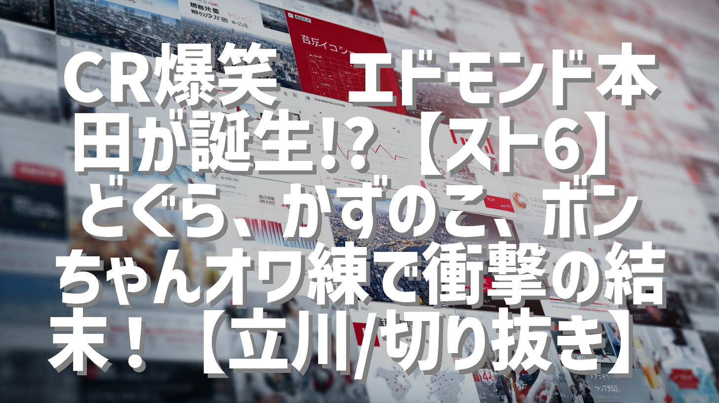 CR爆笑🤣エドモンド本田が誕生!?【スト6】どぐら、かずのこ、ボンちゃんオワ練で衝撃の結末！【立川/切り抜き】