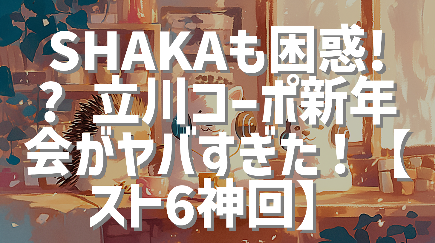 SHAKAも困惑!? 立川コーポ新年会がヤバすぎた！【スト6神回】