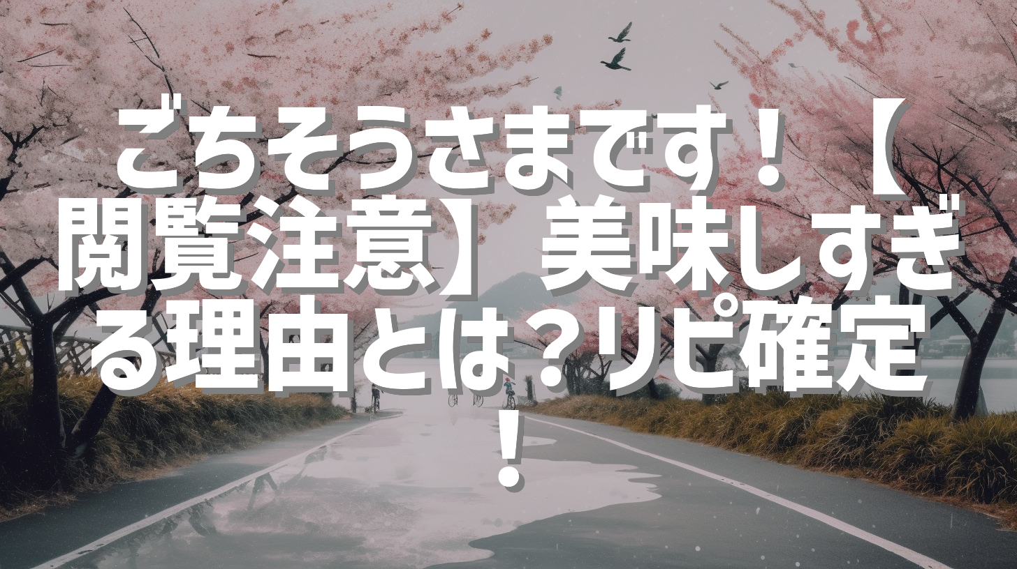 ごちそうさまです！【閲覧注意】美味しすぎる理由とは？リピ確定！