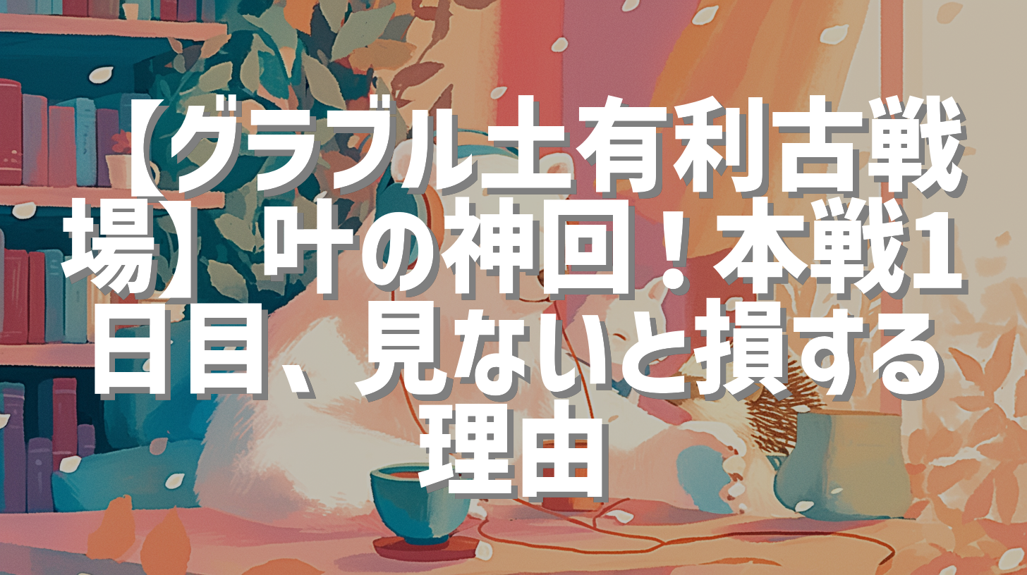 【グラブル土有利古戦場】叶の神回！本戦1日目、見ないと損する理由
