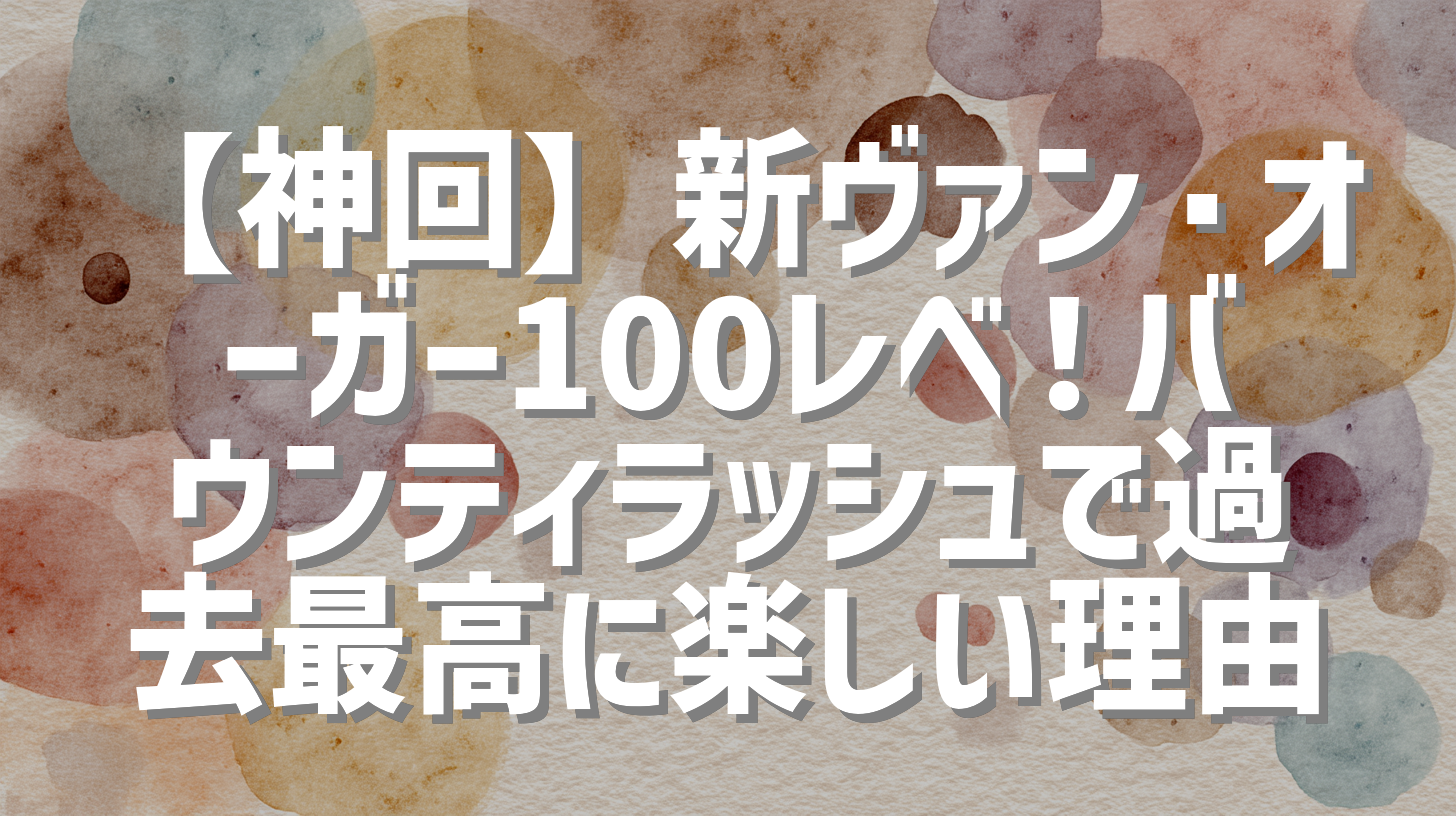 【神回】新ヴァン・オーガー100レべ！バウンティラッシュで過去最高に楽しい理由