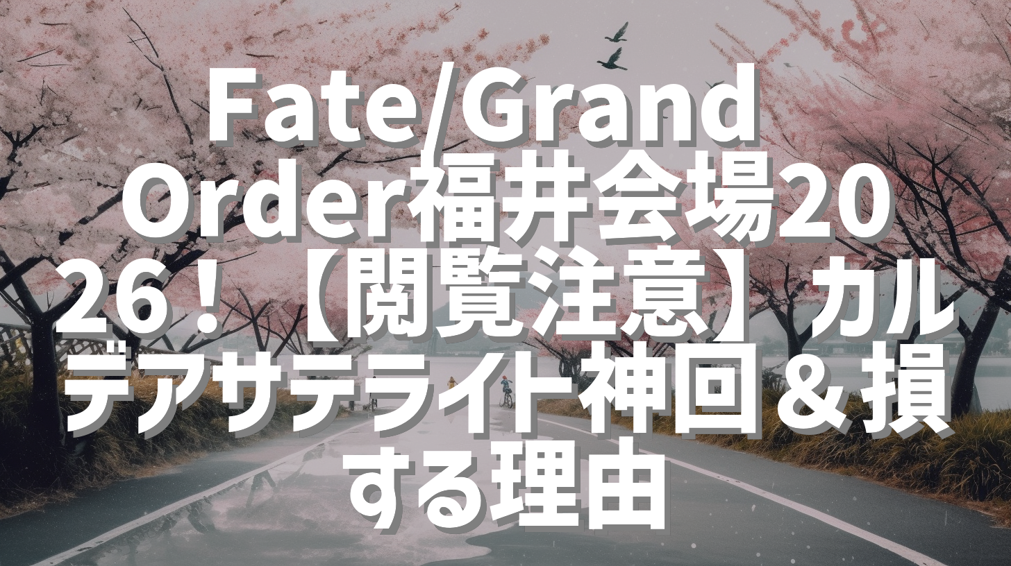 Fate/Grand Order福井会場2026！【閲覧注意】カルデアサテライト神回＆損する理由